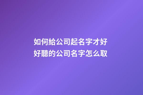如何給公司起名字才好 好聽的公司名字怎么取-第1張-公司起名-玄機派